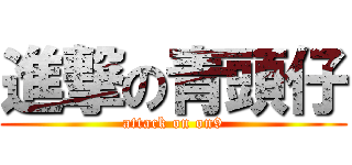 進撃の青頭仔 (attack on on9)