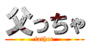 父っちゃ (father)