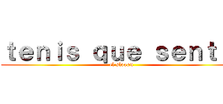 ｔｅｎｉｓ ｑｕｅ ｓｅｎｔｉｒ (el slogan)