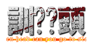 訓啦柒頭 (seven head can you go to sleep)