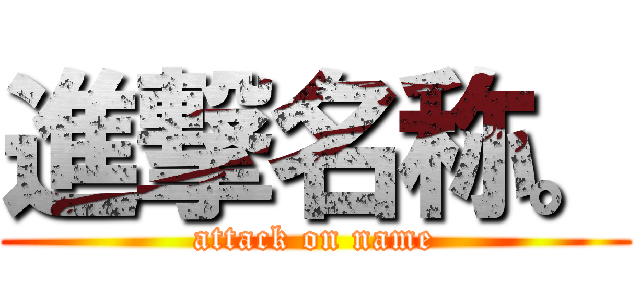 進撃名称。 (attack on name)