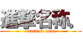 進撃名称。 (attack on name)