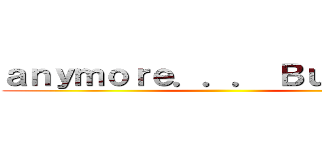 ａｎｙｍｏｒｅ．．． Ｂｕｔ．．． ()