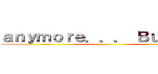 ａｎｙｍｏｒｅ．．． Ｂｕｔ．．． ()