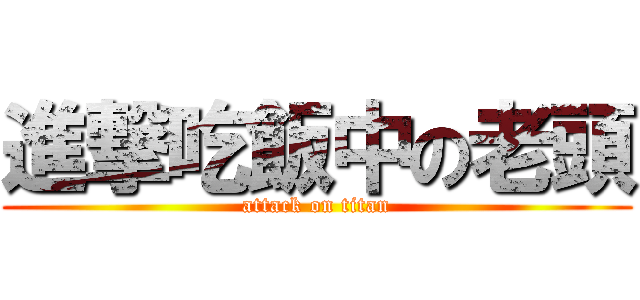 進撃吃飯中の老頭 (attack on titan)