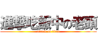 進撃吃飯中の老頭 (attack on titan)
