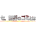 セ。世界のゴミとは ()