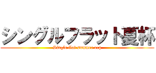 シングルフラット夏杯 (Single flat summer cup)