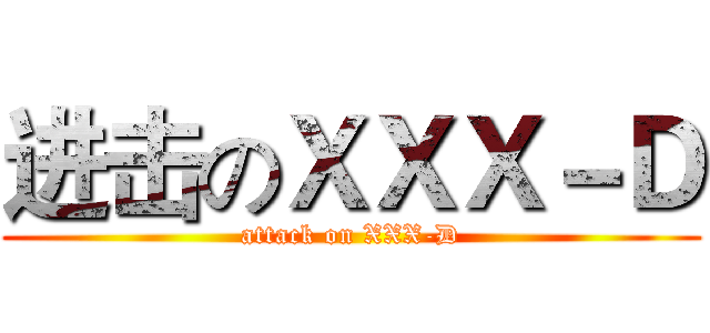 进击のＸＸＸ－Ｄ (attack on XXX-D)