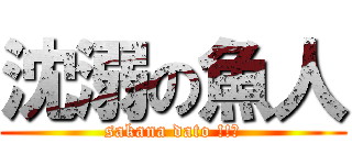 沈溺の魚人 (sakana dato !!?)