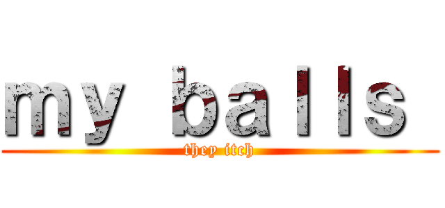 ｍｙ ｂａｌｌｓ  (they itch)