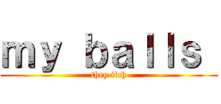 ｍｙ ｂａｌｌｓ  (they itch)