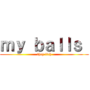 ｍｙ ｂａｌｌｓ  (they itch)