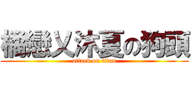 橘戀乂沐夏の狗頭 (attack on titan)