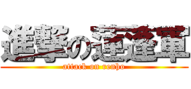 進撃の蓮蓬軍 (attack on renho)