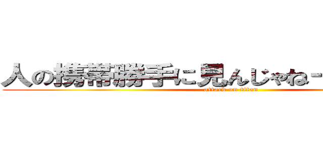 人の携帯勝手に見んじゃねーよ変態が。 (attack on titan)