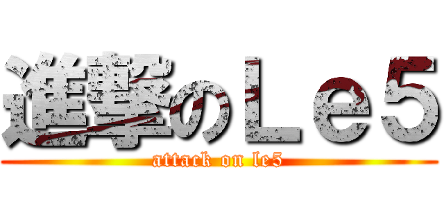 進撃のＬｅ５ (attack on le5)