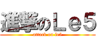 進撃のＬｅ５ (attack on le5)