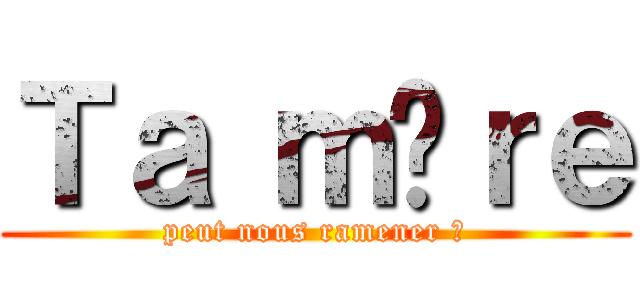 Ｔａ ｍèｒｅ (peut nous ramener ?)