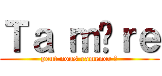 Ｔａ ｍèｒｅ (peut nous ramener ?)