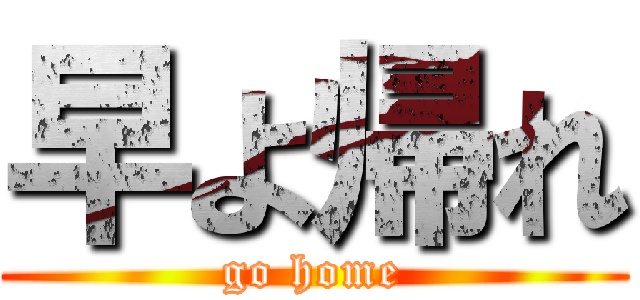 早よ帰れ (go home)