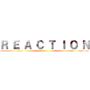 Ｒ Ｅ Ａ Ｃ Ｔ Ｉ Ｏ Ｎ ()