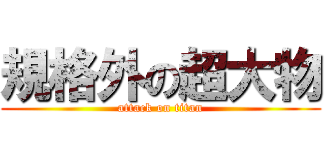 規格外の超大物 (attack on titan)