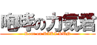 咆哮の力気君 (Roar on RIKI KUN)