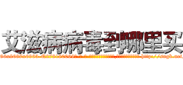 艾滋病病毒到哪里买 (艾滋病病毒到哪里买【电-186x2687x6963-Q278180069元-吉-药-业】我们做的是长期生意,靠的是老客户长期支持 http://sngk.net/LG6QRT
)