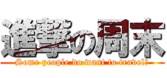 進撃の周末 (Some people do want to travel?)