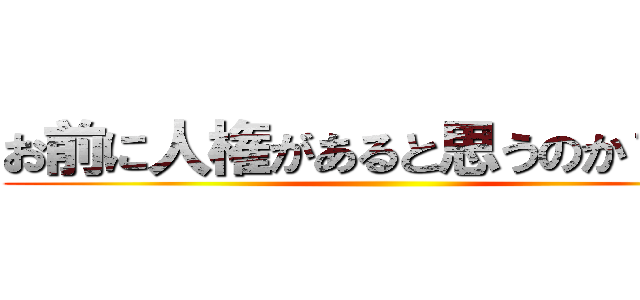 お前に人権があると思うのか？か？ ()