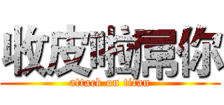 收皮啦屌你 (attack on titan)