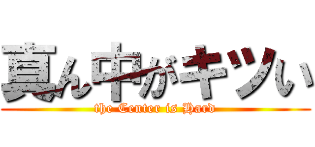 真ん中がキツい (the Center is Hard)