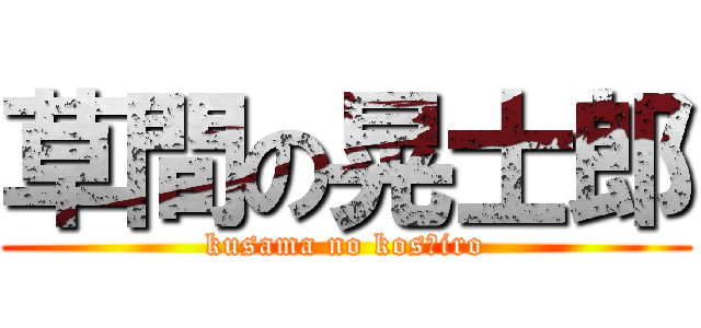 草間の晃士郎 (kusama no kosｈiro)