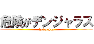 危険がデンジャラス (by kyochan)