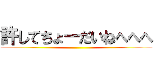 許してちょーだいねへへへ ()