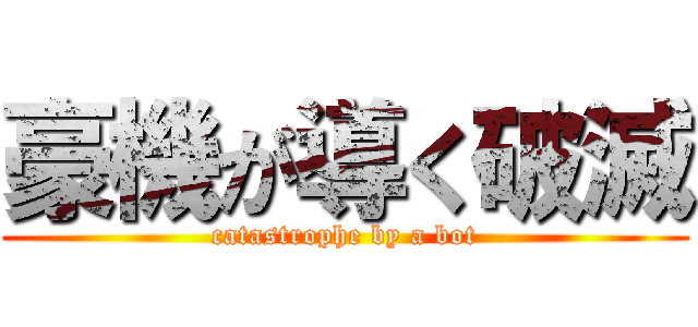 豪機が導く破滅 (catastrophe by a bot)