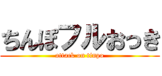 ちんぽフルおっき (attack on tinpo)