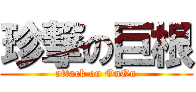 珍撃の巨根 (attack on OnOn)