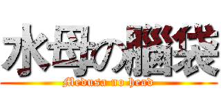 水母の腦袋 (Medusa no head)