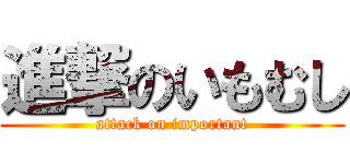 進撃のいもむし (attack on important)