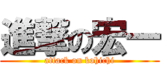 進撃の宏一 (attack on kohichi)
