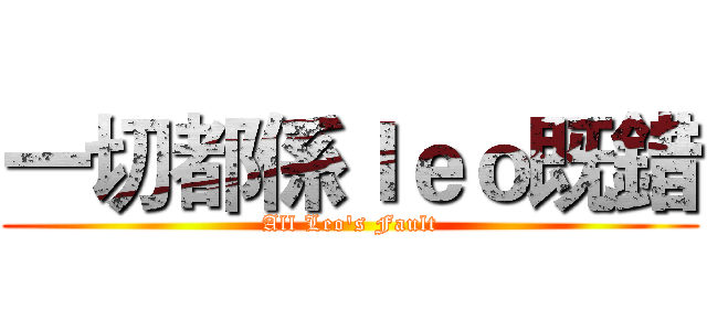 一切都係ｌｅｏ既錯 (All Leo's Fault)