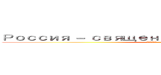 Россия － священная наша держава， (Россия - любимая наша страна.)