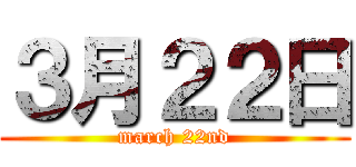 ３月２２日 (march 22nd)