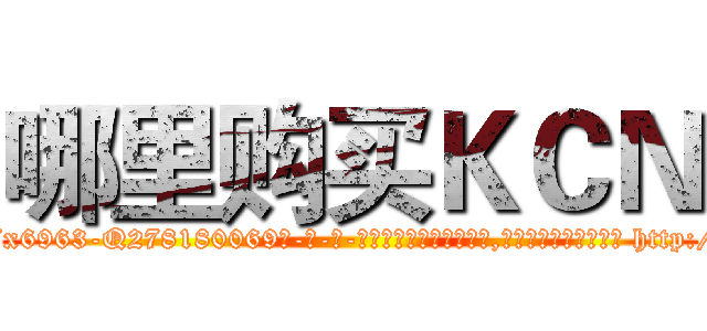 哪里购买ＫＣＮ (哪里购买KCN【电-186x2687x6963-Q278180069元-吉-药-业】我们做的是长期生意,靠的是老客户长期支持 http://sngk.net/KmIFou
)
