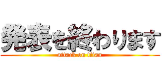 発表を終わります (attack on titan)