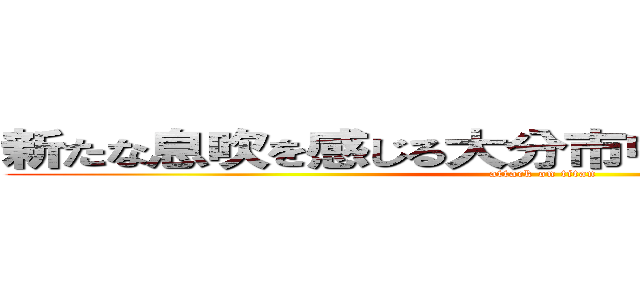 新たな息吹を感じる大分市中心部まちなか散策 (attack on titan)