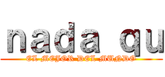 ｎａｄａ ｑｕ (EL MEJOR DEL MUNDO)