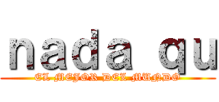 ｎａｄａ ｑｕ (EL MEJOR DEL MUNDO)